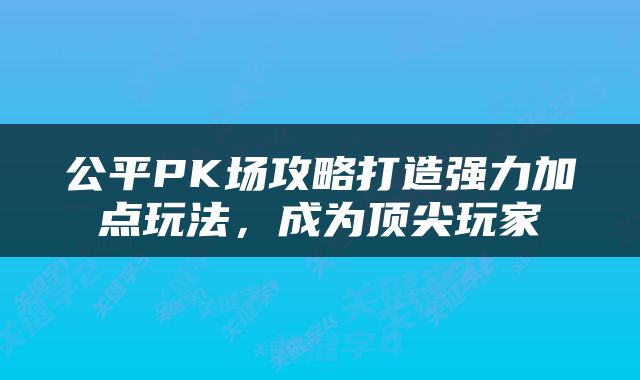 公平PK场攻略打造强力加点玩法，成为顶尖玩家