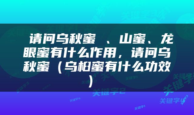  请问乌秋蜜 、山蜜、龙眼蜜有什么作用，请问乌秋蜜（乌桕蜜有什么功效） 