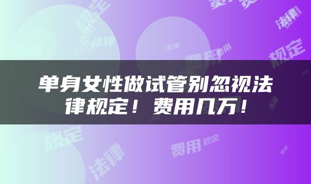 单身女性做试管别忽视法律规定！费用几万！