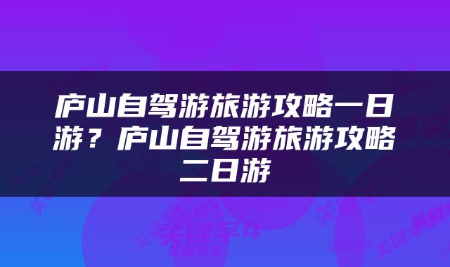 庐山自驾游旅游攻略一日游？庐山自驾游旅游攻略二日游