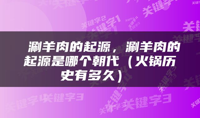  涮羊肉的起源，涮羊肉的起源是哪个朝代（火锅历史有多久） 