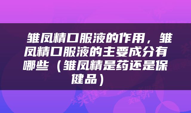  雏凤精口服液的作用，雏凤精口服液的主要成分有哪些（雏凤精是药还是保健品） 