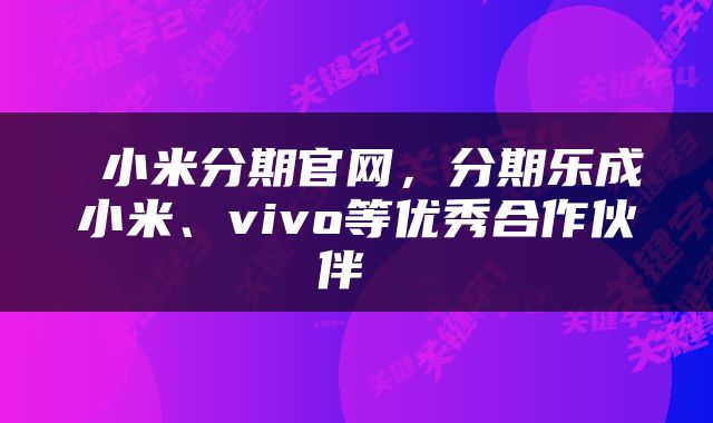  小米分期官网，分期乐成小米、vivo等优秀合作伙伴 