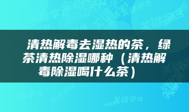  清热解毒去湿热的茶，绿茶清热除湿哪种（清热解毒除湿喝什么茶） 