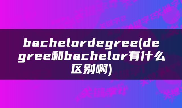 bachelordegree(degree和bachelor有什么区别啊)