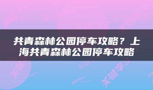 共青森林公园停车攻略？上海共青森林公园停车攻略