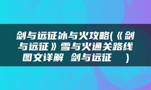 剑与远征冰与火攻略(《剑与远征》雪与火通关路线图文详解 剑与远征  )