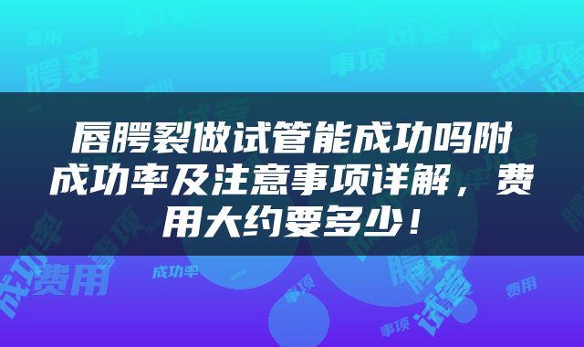 唇腭裂做试管能成功吗附成功率及注意事项详解，费用大约要多少！