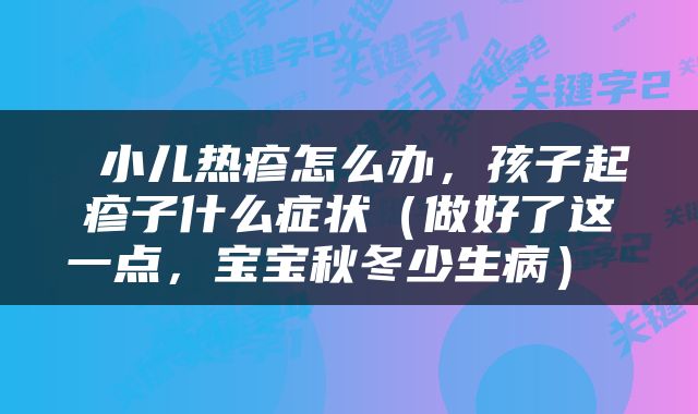  小儿热疹怎么办，孩子起疹子什么症状（做好了这一点，宝宝秋冬少生病） 