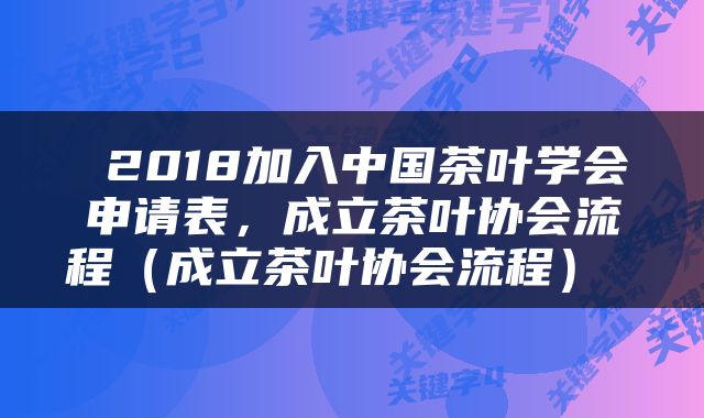  2018加入中国茶叶学会申请表，成立茶叶协会流程（成立茶叶协会流程） 