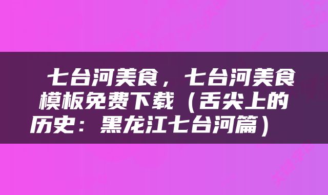  七台河美食，七台河美食模板免费下载（舌尖上的历史：黑龙江七台河篇） 