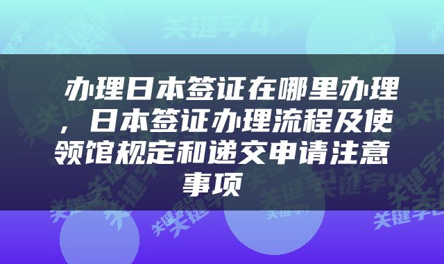  办理日本签证在哪里办理，日本签证办理流程及使领馆规定和递交申请注意事项 