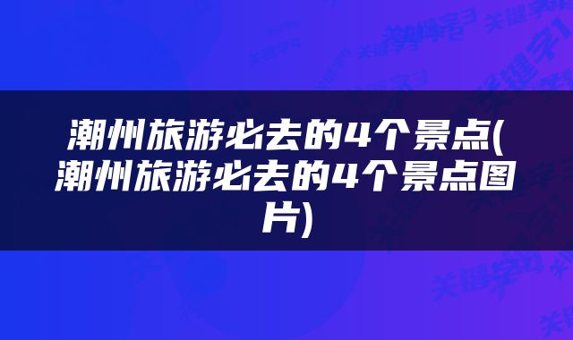潮州旅游必去的4个景点(潮州旅游必去的4个景点图片)