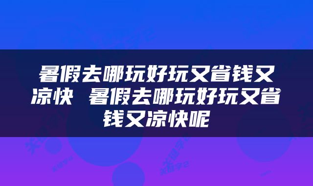暑假去哪玩好玩又省钱又凉快 暑假去哪玩好玩又省钱又凉快呢
