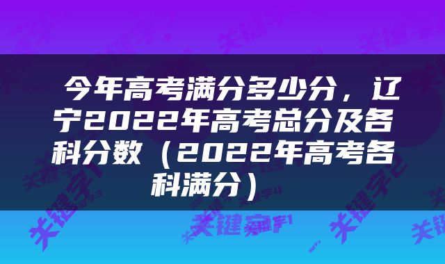  今年高考满分多少分，辽宁2022年高考总分及各科分数（2022年高考各科满分） 