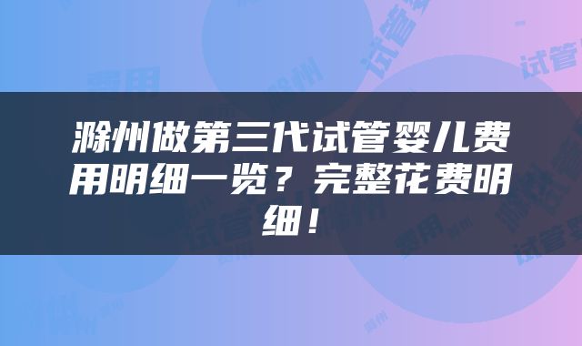 滁州做第三代试管婴儿费用明细一览？完整花费明细！