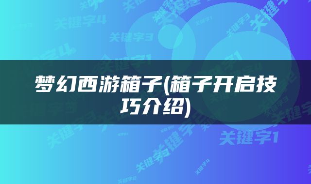 梦幻西游箱子(箱子开启技巧介绍)