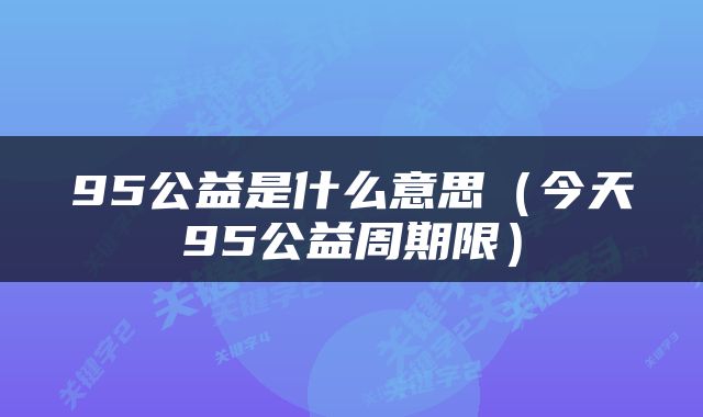95公益是什么意思（今天95公益周期限）