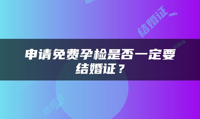 申请免费孕检是否一定要结婚证？