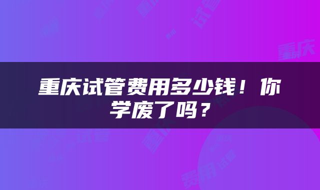 重庆试管费用多少钱！你学废了吗？