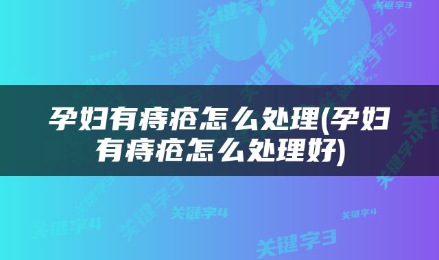 孕妇有痔疮怎么处理(孕妇有痔疮怎么处理好)