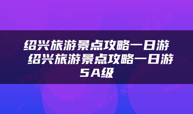 绍兴旅游景点攻略一日游 绍兴旅游景点攻略一日游5A级