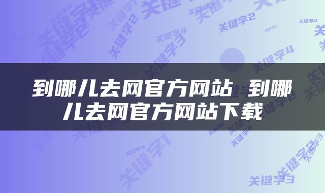 到哪儿去网官方网站 到哪儿去网官方网站下载