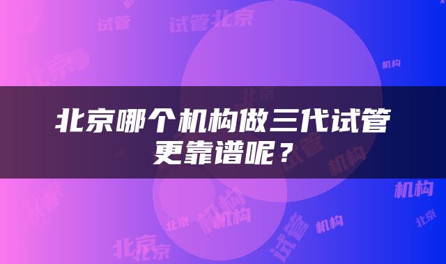北京哪个机构做三代试管更靠谱呢？