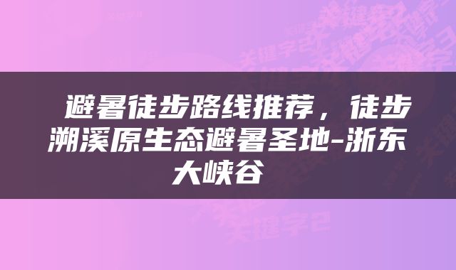  避暑徒步路线推荐，徒步溯溪原生态避暑圣地-浙东大峡谷 