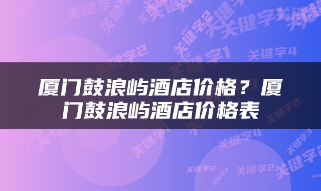厦门鼓浪屿酒店价格？厦门鼓浪屿酒店价格表