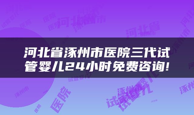 河北省涿州市医院三代试管婴儿24小时免费咨询!