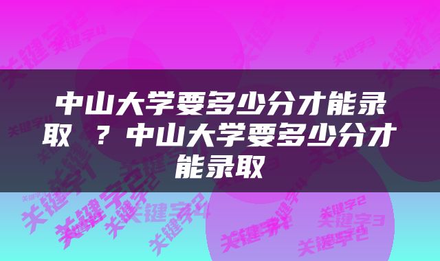 中山大学要多少分才能录取 ？中山大学要多少分才能录取