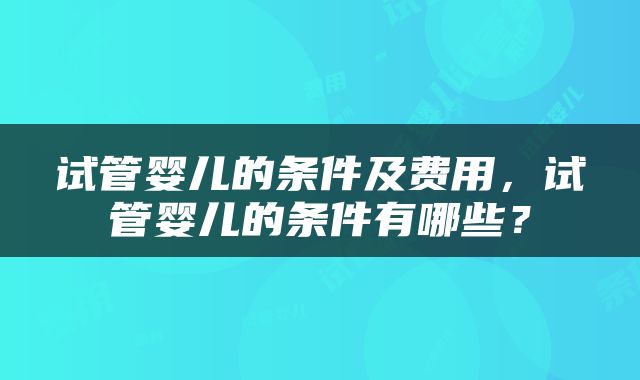 试管婴儿的条件及费用，试管婴儿的条件有哪些？