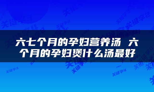 六七个月的孕妇营养汤 六个月的孕妇煲什么汤最好