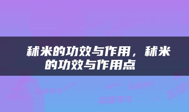  秫米的功效与作用，秫米的功效与作用点 