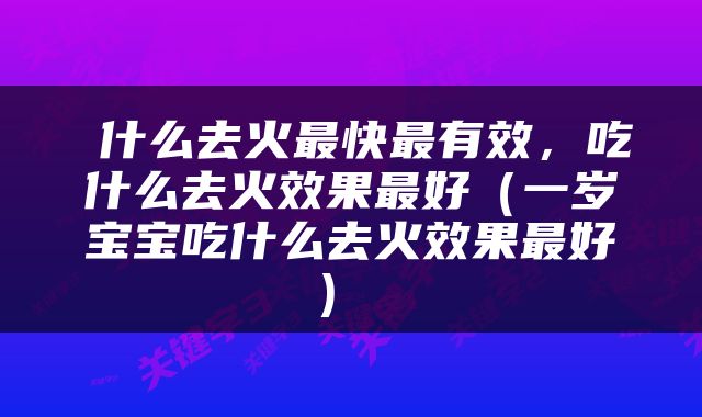  什么去火最快最有效，吃什么去火效果最好（一岁宝宝吃什么去火效果最好） 