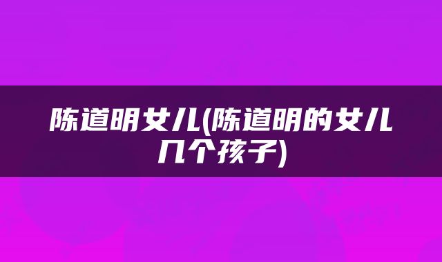 陈道明女儿(陈道明的女儿几个孩子)