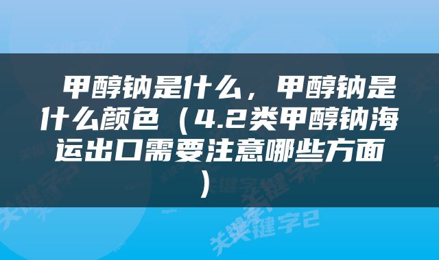  甲醇钠是什么，甲醇钠是什么颜色（4.2类甲醇钠海运出口需要注意哪些方面） 