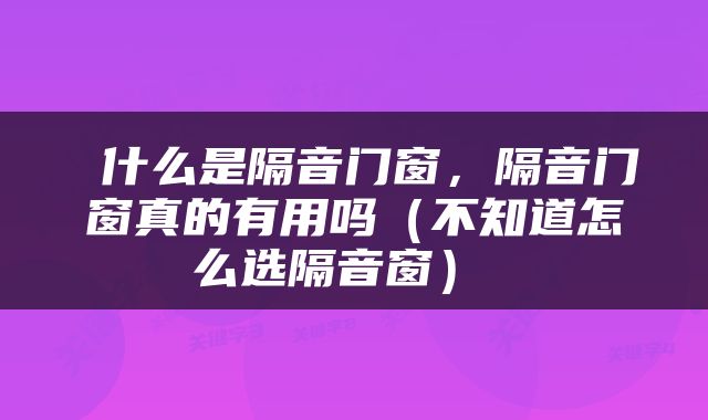  什么是隔音门窗，隔音门窗真的有用吗（不知道怎么选隔音窗） 