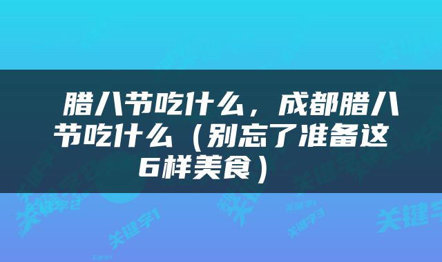  腊八节吃什么，成都腊八节吃什么（别忘了准备这6样美食） 