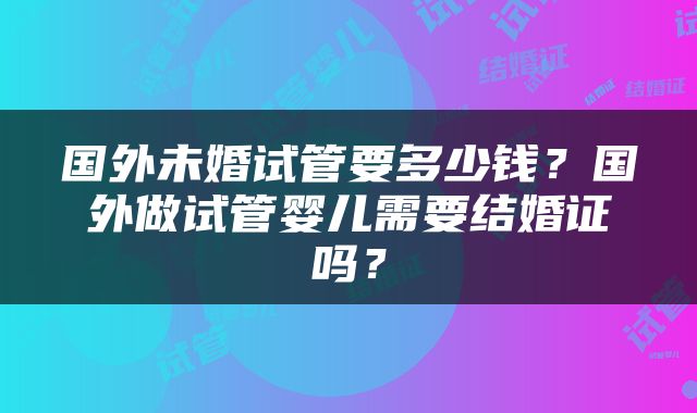 国外未婚试管要多少钱？国外做试管婴儿需要结婚证吗？