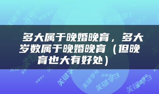 多大属于晚婚晚育，多大岁数属于晚婚晚育（但晚育也大有好处） 
