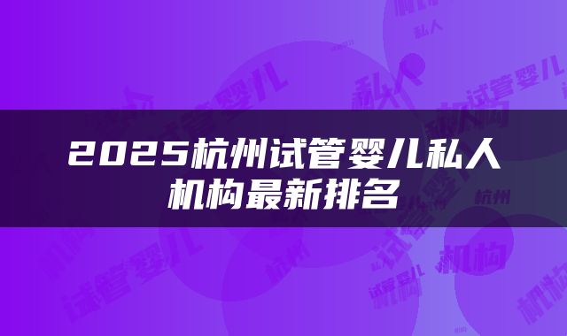 2025杭州试管婴儿私人机构最新排名