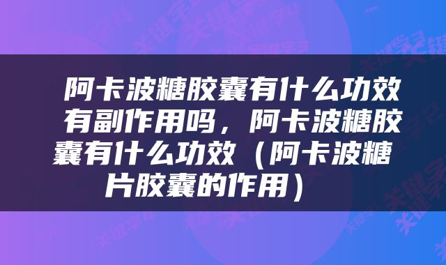  阿卡波糖胶囊有什么功效 有副作用吗，阿卡波糖胶囊有什么功效（阿卡波糖片胶囊的作用） 