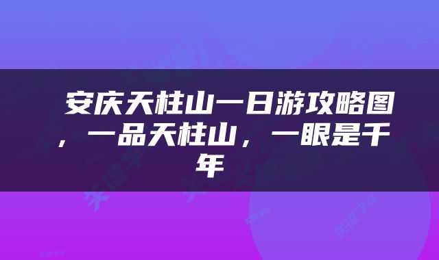  安庆天柱山一日游攻略图，一品天柱山，一眼是千年 