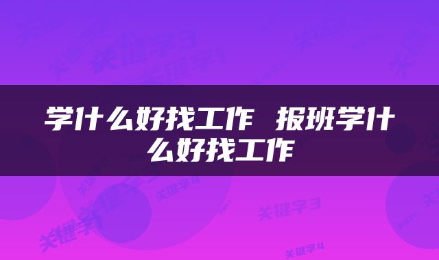 学什么好找工作 报班学什么好找工作