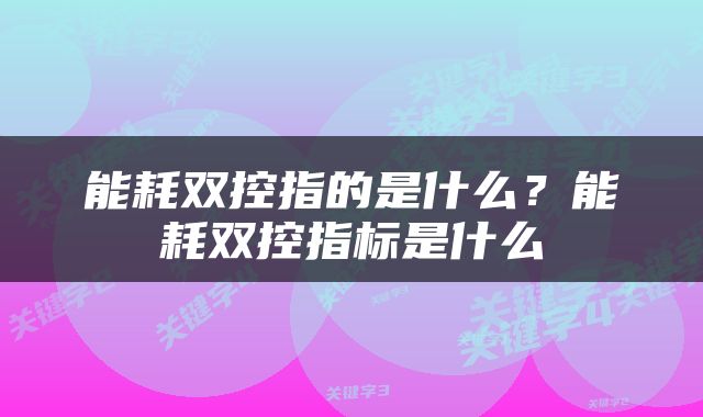 能耗双控指的是什么？能耗双控指标是什么