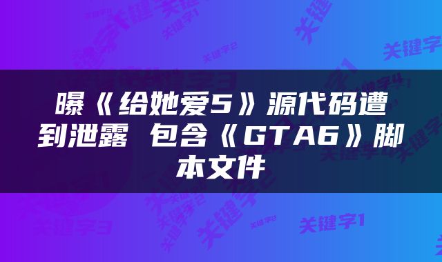 曝《给她爱5》源代码遭到泄露 包含《GTA6》脚本文件