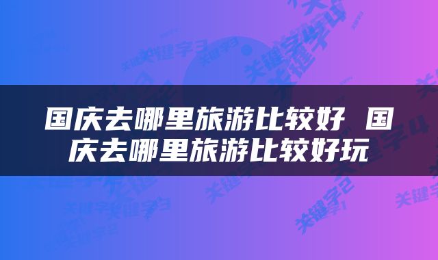 国庆去哪里旅游比较好 国庆去哪里旅游比较好玩