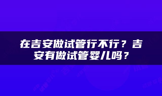 在吉安做试管行不行？吉安有做试管婴儿吗？